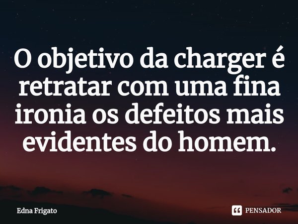 ⁠O objetivo da charger é retratar com uma fina ironia os defeitos mais evidentes do homem.... Frase de Edna Frigato.