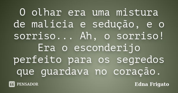 O olhar era uma mistura de malícia e sedução, e o sorriso... Ah, o sorriso! Era o esconderijo perfeito para os segredos que guardava no coração.... Frase de Edna Frigato.