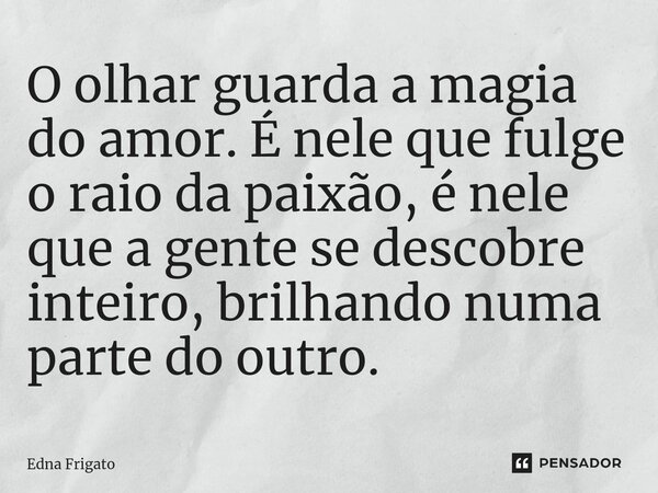 ⁠O olhar guarda a magia do amor. É nele que fulge o raio da paixão, é nele que a gente se descobre inteiro, brilhando numa parte do outro.... Frase de Edna Frigato.