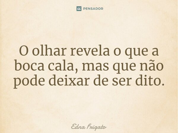 ⁠O olhar revela o que a boca cala, mas que não pode deixar de ser dito.... Frase de Edna Frigato.