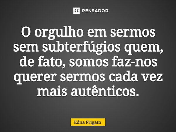 ⁠O orgulho em sermos sem subterfúgios quem, de fato, somos faz-nos querer sermos cada vez mais autênticos.... Frase de Edna Frigato.