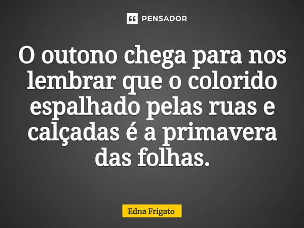 ⁠O outono chega para nos lembrar que o colorido espalhado pelas ruas e calçadas é a primavera das folhas.... Frase de Edna Frigato.