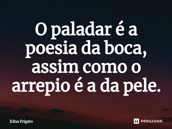 ⁠O paladar é a poesia da boca, assim como o arrepio é a da pele.... Frase de Edna Frigato.