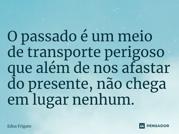 ⁠O passado é um meio de transporte perigoso que além de nos afastar do presente, não chega em lugar nenhum.... Frase de Edna Frigato.