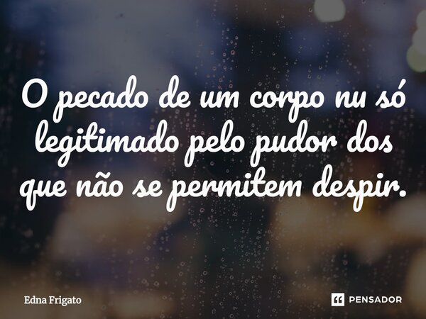 ⁠O pecado de um corpo nu só legitimado pelo pudor dos que não se permitem despir.... Frase de Edna Frigato.