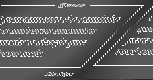 O pensamento é o caminho que o universo encontra para enviar o desejo que você colocou nele.... Frase de Edna Frigato.