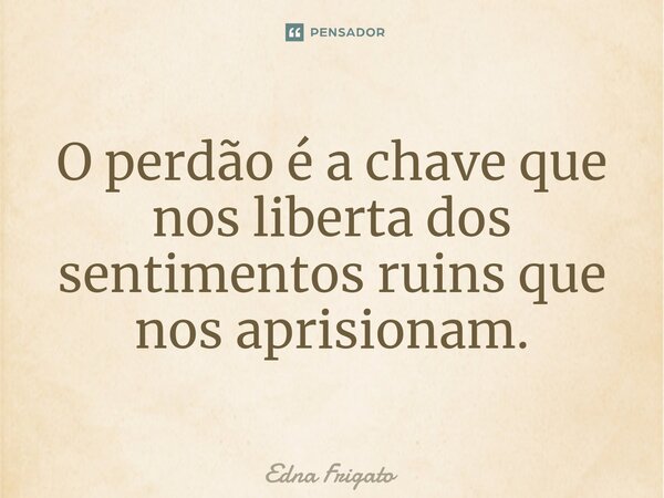 ⁠O perdão é a chave que nos liberta dos sentimentos ruins que nos aprisionam.... Frase de Edna Frigato.