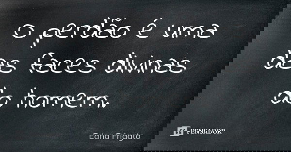 O perdão é uma das faces divinas do homem.... Frase de Edna Frigato.