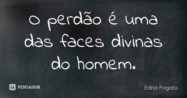 O perdão é uma das faces divinas do homem.... Frase de Edna Frigato.