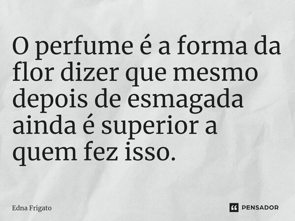 ⁠O perfume é a forma da flor dizer que mesmo depois de esmagada ainda é superior a quem fez isso.... Frase de Edna Frigato.