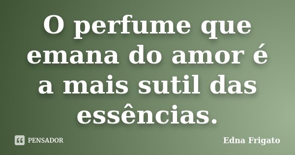 O perfume que emana do amor é a mais sutil das essências.... Frase de Edna Frigato.