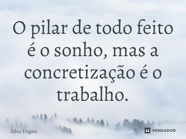 ⁠O pilar de todo feito é o sonho, mas a concretização é o trabalho.... Frase de Edna Frigato.