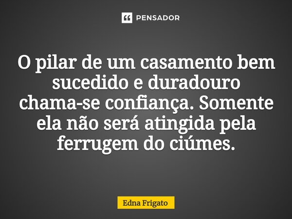 ⁠ O pilar de um casamento bem sucedido e duradouro chama-se confiança. Somente ela não será atingida pela ferrugem do ciúmes.... Frase de Edna Frigato.