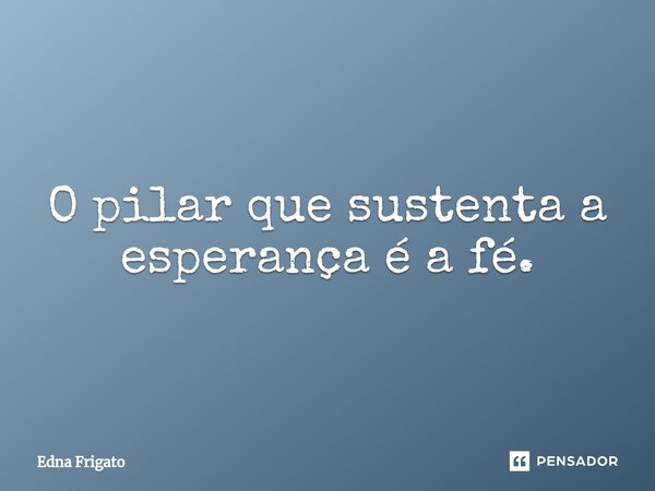 ⁠O pilar que sustenta a esperança é a fé.... Frase de Edna Frigato.