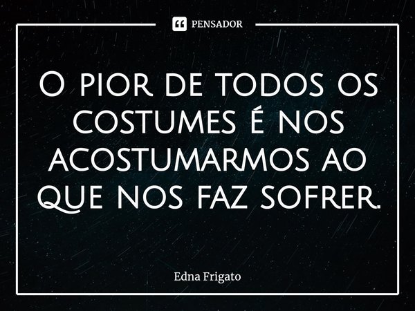 ⁠O pior de todos os costumes é nos acostumarmos ao que nos faz sofrer.... Frase de Edna Frigato.