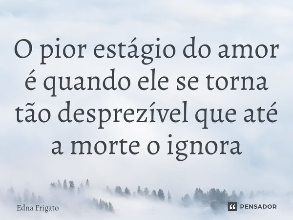 ⁠O pior estágio do amor é quando ele se torna tão desprezível que até a morte o ignora... Frase de Edna Frigato.