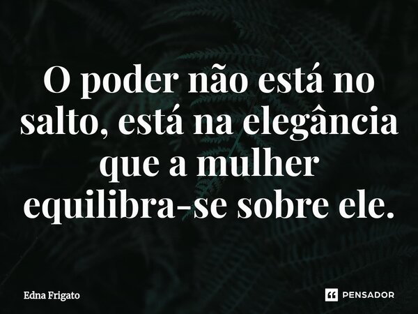 ⁠O poder não está no salto, está na elegância que a mulher equilibra-se sobre ele.... Frase de Edna Frigato.