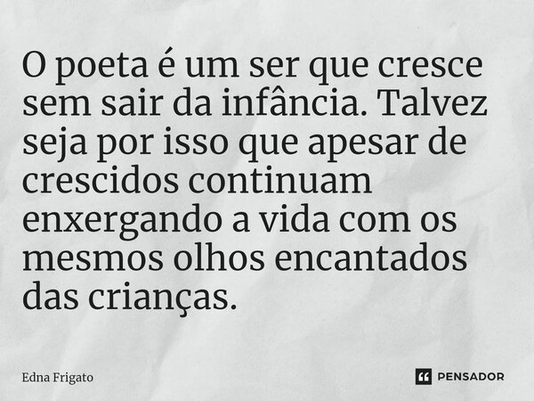 ⁠O poeta é um ser que cresce sem sair da infância. Talvez seja por isso que apesar de crescidos continuam enxergando a vida com os mesmos olhos encantados das c... Frase de Edna Frigato.