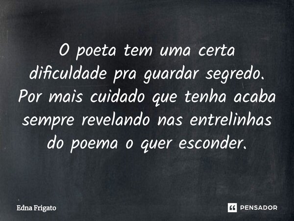 ⁠O poeta tem uma certa dificuldade pra guardar segredo. Por mais cuidado que tenha acaba sempre revelando nas entrelinhas do poema o quer esconder.... Frase de Edna Frigato.