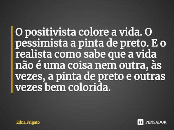 ⁠O positivista colore a vida. O pessimista a pinta de preto. E o realista como sabe que a vida não é uma coisa nem outra, às vezes, a pinta de preto e outras ve... Frase de Edna Frigato.