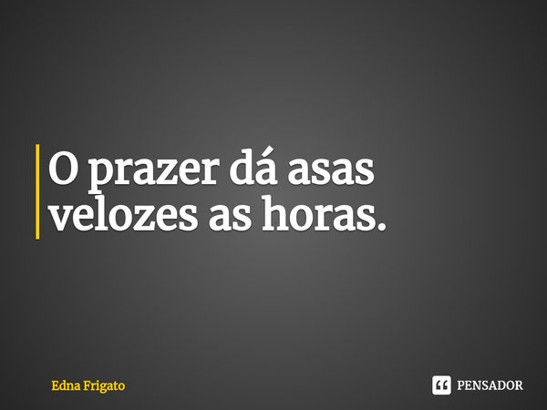 ⁠O prazer dá asas velozes as horas.... Frase de Edna Frigato.