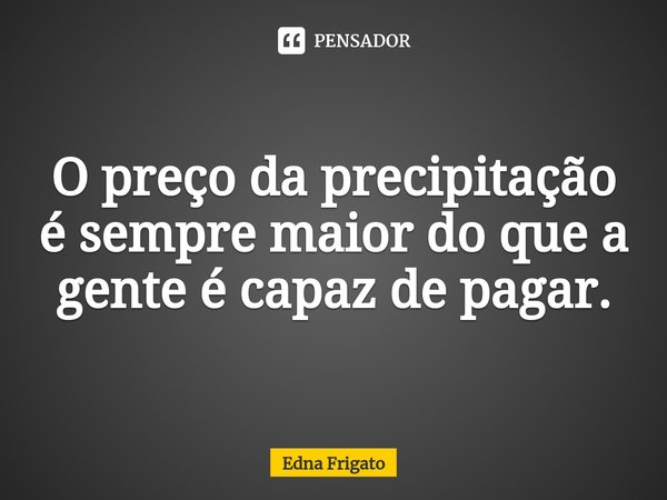 ⁠O preço da precipitação é sempre maior do que a gente é capaz de pagar.... Frase de Edna Frigato.