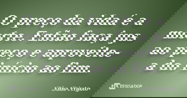 O preço da vida é a morte. Então faça jus ao preço e aproveite-a do início ao fim.... Frase de Edna Frigato.
