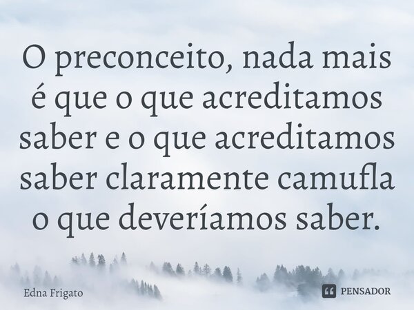⁠O preconceito, nada mais é que o que acreditamos saber e o que acreditamos saber claramente camufla o que deveríamos saber.... Frase de Edna Frigato.