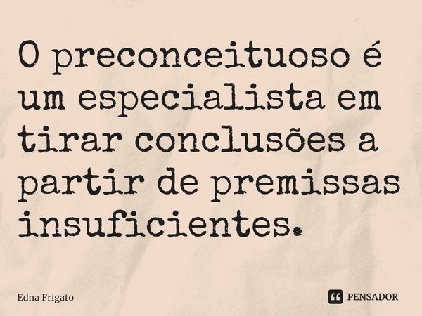 ⁠O preconceituoso é um especialista em tirar conclusões a partir de premissas insuficientes.... Frase de Edna Frigato.