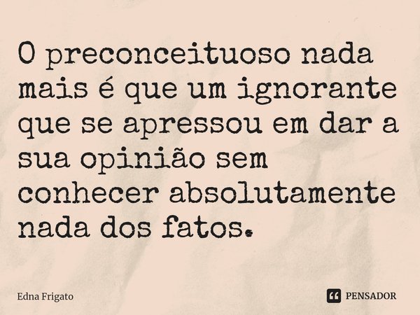 ⁠O preconceituoso nada mais é que um ignorante que se apressou em dar a sua opinião sem conhecer absolutamente nada dos fatos.... Frase de Edna Frigato.