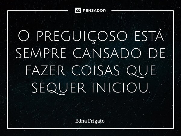 ⁠O preguiçoso está sempre cansado de fazer coisas que sequer iniciou.... Frase de Edna Frigato.