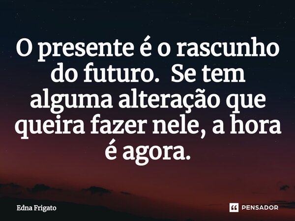 ⁠O presente é o rascunho do futuro. Se tem alguma alteração que queira fazer nele, a hora é agora.... Frase de Edna Frigato.