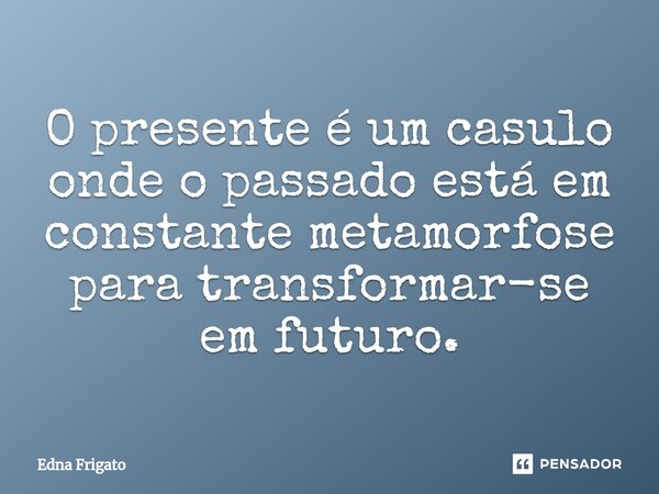 ⁠O presente é um casulo onde o passado está em constante metamorfose para transformar-se em futuro.... Frase de Edna Frigato.