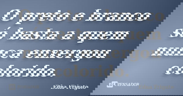 O preto e branco só basta a quem nunca enxergou colorido.... Frase de Edna Frigato.