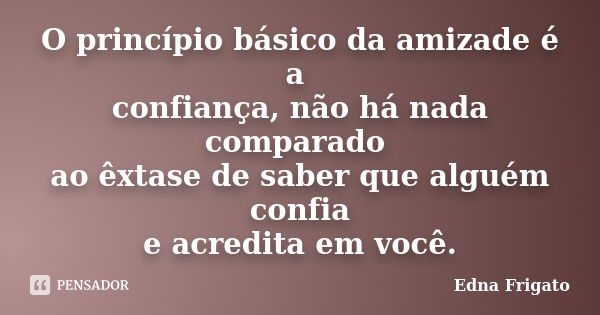 O princípio básico da amizade é a confiança, não há nada comparado ao êxtase de saber que alguém confia e acredita em você.... Frase de Edna Frigato.