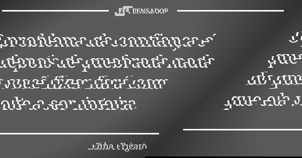 O problema da confiança é que depois de quebrada nada do que você fizer fará com que ela volte a ser inteira.... Frase de Edna Frigato.