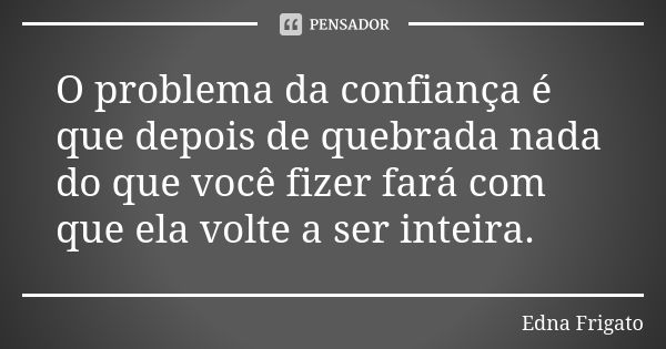 O problema da confiança é que depois de quebrada nada do que você fizer fará com que ela volte a ser inteira.... Frase de Edna Frigato.