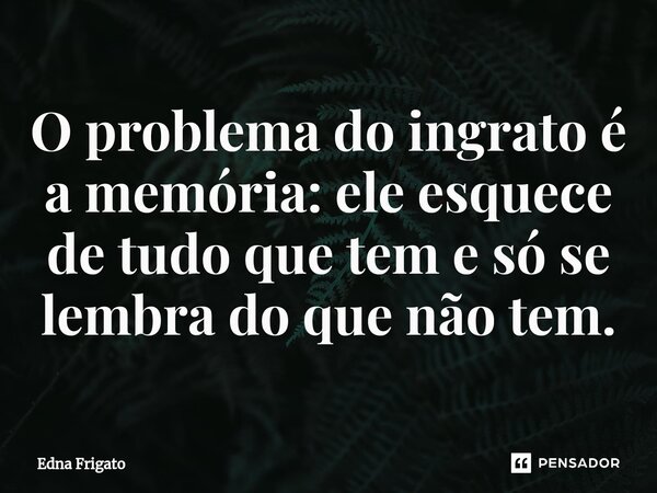 ⁠O problema do ingrato é a memória: ele esquece de tudo que tem e só se lembra do que não tem.... Frase de Edna Frigato.