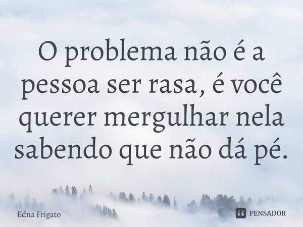 ⁠O problema não é a pessoa ser rasa, é você querer mergulhar nela sabendo que não dá pé.... Frase de Edna Frigato.
