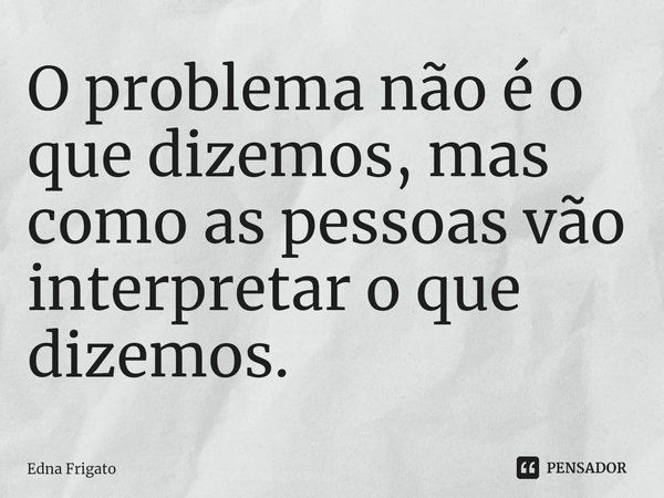 ⁠O problema não é o que dizemos, mas como as pessoas vão interpretar o que dizemos.... Frase de Edna Frigato.