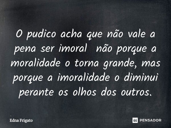 ⁠O pudico acha que não vale a pena ser imoral não porque a moralidade o torna grande, mas porque a imoralidade o diminui perante os olhos dos outros.... Frase de Edna Frigato.