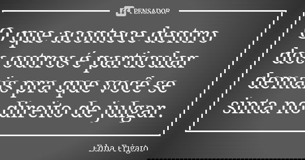 O que acontece dentro dos outros é particular demais pra que você se sinta no direito de julgar.... Frase de Edna Frigato.