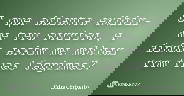 O que adianta exibir-me teu sorriso, e ainda assim me molhar com tuas lágrimas?... Frase de Edna Frigato.