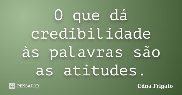 O que dá credibilidade às palavras são as atitudes.... Frase de Edna Frigato.