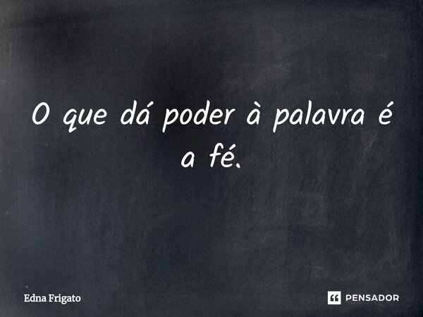 ⁠O que dá poder à palavra é a fé.... Frase de Edna Frigato.