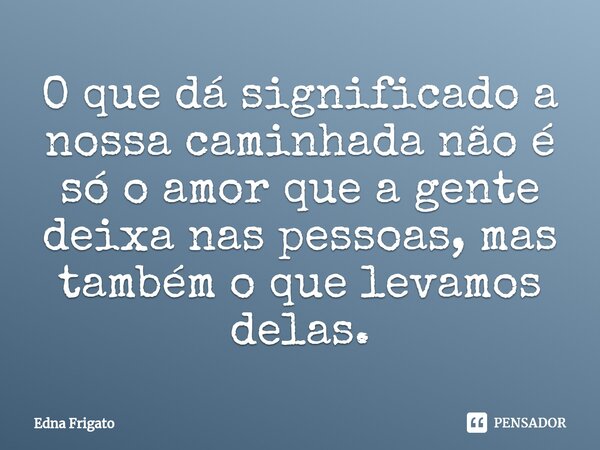 ⁠O que dá significado a nossa caminhada não é só o amor que a gente deixa nas pessoas, mas também o que levamos delas.... Frase de Edna Frigato.