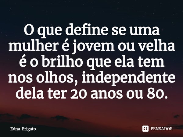 ⁠O que define se uma mulher é jovem ou velha é o brilho que ela tem nos olhos, independente dela ter 20 anos ou 80.... Frase de Edna Frigato.