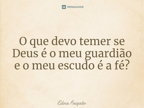 ⁠O que devo temer se Deus é o meu guardião
e o meu escudo é a fé?... Frase de Edna Frigato.