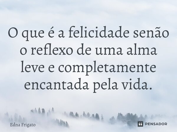 ⁠O que é a felicidade senão o reflexo de uma alma leve e completamente encantada pela vida.... Frase de Edna Frigato.