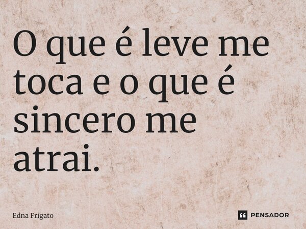 ⁠O que é leve me toca e o que é sincero me atrai.... Frase de Edna Frigato.
